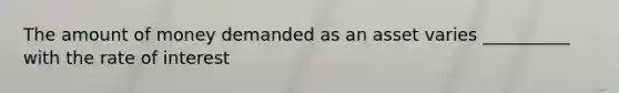 The amount of money demanded as an asset varies __________ with the rate of interest