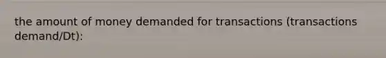 the amount of money demanded for transactions (transactions demand/Dt):