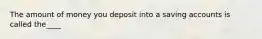 The amount of money you deposit into a saving accounts is called the____