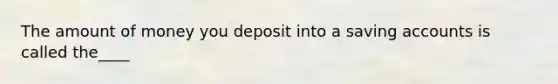 The amount of money you deposit into a saving accounts is called the____