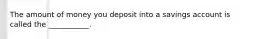 The amount of money you deposit into a savings account is called the ___________.