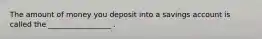 The amount of money you deposit into a savings account is called the _________________ .