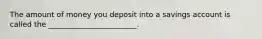 The amount of money you deposit into a savings account is called the ________________________.