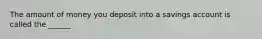 The amount of money you deposit into a savings account is called the ______