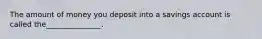 The amount of money you deposit into a savings account is called the_______________.