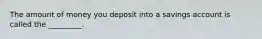 The amount of money you deposit into a savings account is called the _________.