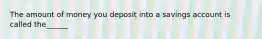 The amount of money you deposit into a savings account is called the______