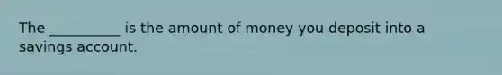 The __________ is the amount of money you deposit into a savings account.