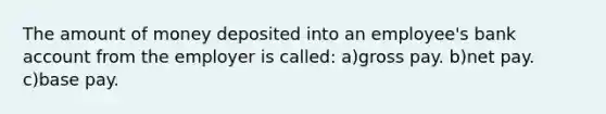 The amount of money deposited into an employee's bank account from the employer is called: a)gross pay. b)net pay. c)base pay.