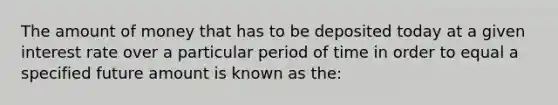 The amount of money that has to be deposited today at a given interest rate over a particular period of time in order to equal a specified future amount is known as the: