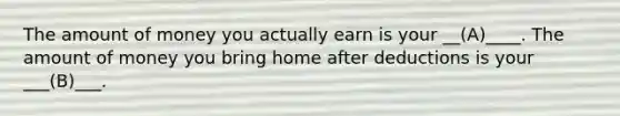 The amount of money you actually earn is your __(A)____. The amount of money you bring home after deductions is your ___(B)___.