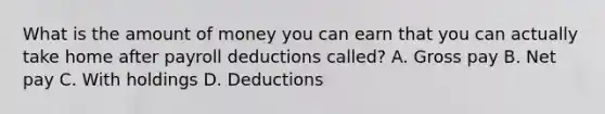 What is the amount of money you can earn that you can actually take home after payroll deductions called? A. Gross pay B. Net pay C. With holdings D. Deductions