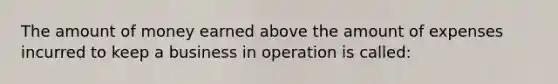 The amount of money earned above the amount of expenses incurred to keep a business in operation is called: