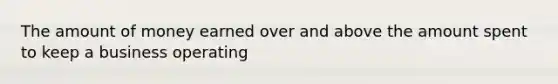 The amount of money earned over and above the amount spent to keep a business operating