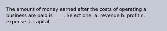 The amount of money earned after the costs of operating a business are paid is ____. Select one: a. revenue b. profit c. expense d. capital