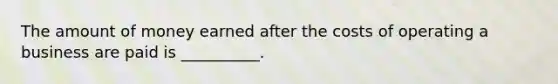 The amount of money earned after the costs of operating a business are paid is __________.