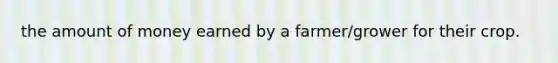 the amount of money earned by a farmer/grower for their crop.