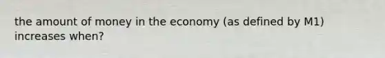 the amount of money in the economy (as defined by M1) increases when?