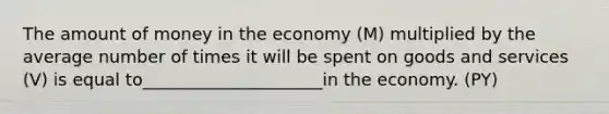 The amount of money in the economy (M) multiplied by the average number of times it will be spent on goods and services (V) is equal to_____________________in the economy. (PY)