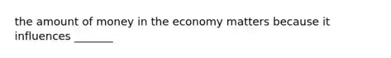 the amount of money in the economy matters because it influences _______