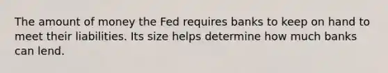 The amount of money the Fed requires banks to keep on hand to meet their liabilities. Its size helps determine how much banks can lend.