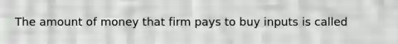 The amount of money that firm pays to buy inputs is called