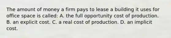 The amount of money a firm pays to lease a building it uses for office space is called: A. the full opportunity cost of production. B. an explicit cost. C. a real cost of production. D. an implicit cost.