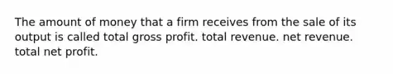 The amount of money that a firm receives from the sale of its output is called total gross profit. total revenue. net revenue. total net profit.