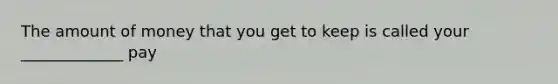 The amount of money that you get to keep is called your _____________ pay