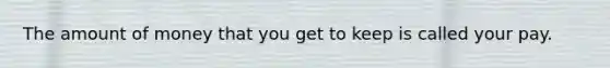 The amount of money that you get to keep is called your pay.