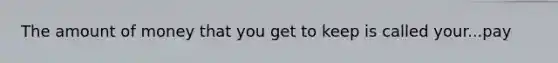 The amount of money that you get to keep is called your...pay