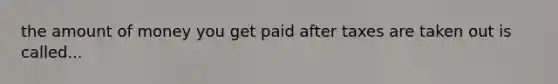 the amount of money you get paid after taxes are taken out is called...