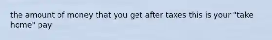 the amount of money that you get after taxes this is your "take home" pay