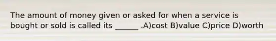 The amount of money given or asked for when a service is bought or sold is called its ______ .A)cost B)value C)price D)worth