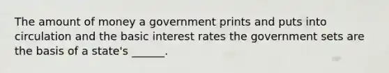 The amount of money a government prints and puts into circulation and the basic interest rates the government sets are the basis of a state's ______.