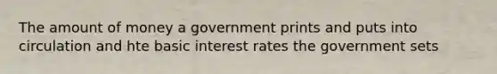 The amount of money a government prints and puts into circulation and hte basic interest rates the government sets