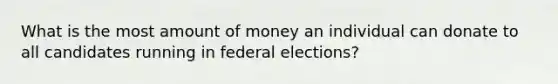 What is the most amount of money an individual can donate to all candidates running in federal elections?