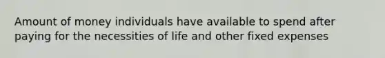 Amount of money individuals have available to spend after paying for the necessities of life and other fixed expenses