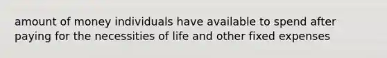 amount of money individuals have available to spend after paying for the necessities of life and other fixed expenses