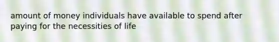 amount of money individuals have available to spend after paying for the necessities of life