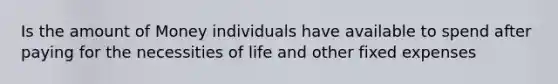 Is the amount of Money individuals have available to spend after paying for the necessities of life and other fixed expenses