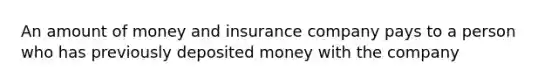 An amount of money and insurance company pays to a person who has previously deposited money with the company