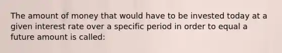 The amount of money that would have to be invested today at a given interest rate over a specific period in order to equal a future amount is called: