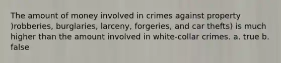 The amount of money involved in crimes against property )robberies, burglaries, larceny, forgeries, and car thefts) is much higher than the amount involved in white-collar crimes. a. true b. false