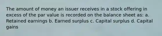 The amount of money an issuer receives in a stock offering in excess of the par value is recorded on the balance sheet as: a. Retained earnings b. Earned surplus c. Capital surplus d. Capital gains