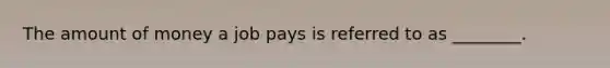 The amount of money a job pays is referred to as ________.