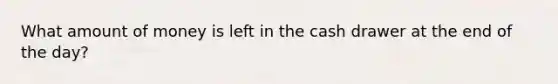 What amount of money is left in the cash drawer at the end of the day?