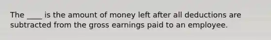 The ____ is the amount of money left after all deductions are subtracted from the gross earnings paid to an employee.