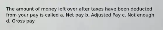 The amount of money left over after taxes have been deducted from your pay is called a. Net pay b. Adjusted Pay c. Not enough d. Gross pay