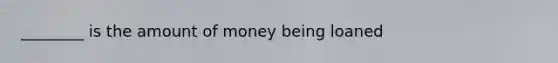 ________ is the amount of money being loaned